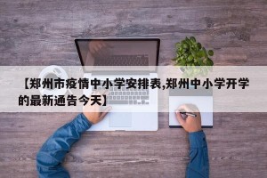 【郑州市疫情中小学安排表,郑州中小学开学的最新通告今天】