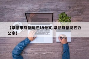 【阜阳市疫情防控19号文,阜阳疫情防控办公室】
