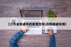 【江苏省南通市的疫情怎样,江苏南通役情】