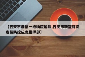 【吉安市疫情一级响应解除,吉安市新冠肺炎疫情防控应急指挥部】