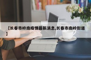 【长春市岭南疫情最新消息,长春市南岭街道】