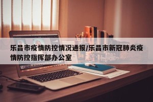 乐昌市疫情防控情况通报/乐昌市新冠肺炎疫情防控指挥部办公室
