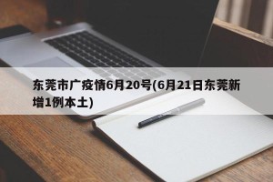 东莞市广疫情6月20号(6月21日东莞新增1例本土)