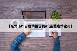 【东莞市昨日疫情报告最新,东莞疫情速报】