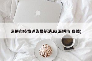 淄博市疫情通告最新消息(淄博市 疫情)