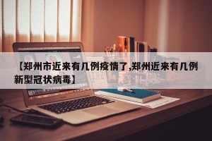 【郑州市近来有几例疫情了,郑州近来有几例新型冠状病毒】