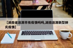 【湖南省涟源市有疫情吗吗,湖南涟源新型肺炎疫情】