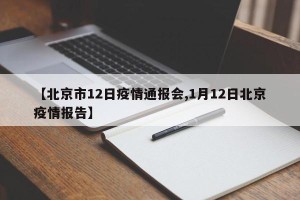 【北京市12日疫情通报会,1月12日北京疫情报告】