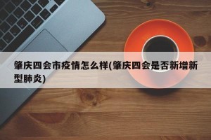 肇庆四会市疫情怎么样(肇庆四会是否新增新型肺炎)