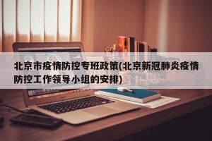 北京市疫情防控专班政策(北京新冠肺炎疫情防控工作领导小组的安排)