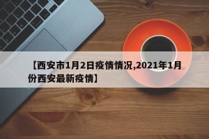 【西安市1月2日疫情情况,2021年1月份西安最新疫情】