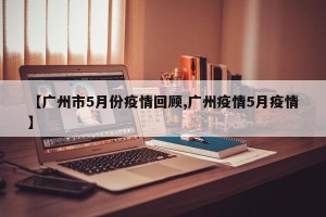 【广州市5月份疫情回顾,广州疫情5月疫情】