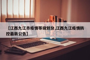 【江西九江市疫情等级划分,江西九江疫情防控最新公告】