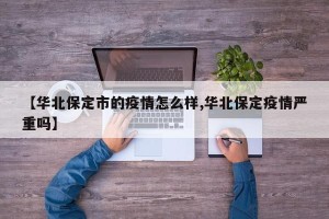 【华北保定市的疫情怎么样,华北保定疫情严重吗】