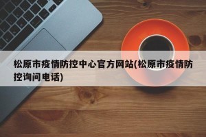 松原市疫情防控中心官方网站(松原市疫情防控询问电话)