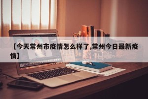 【今天常州市疫情怎么样了,常州今日最新疫情】