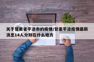 关于甘肃省平凉市的疫情/甘肃平凉疫情最新消息14人分别在什么地方