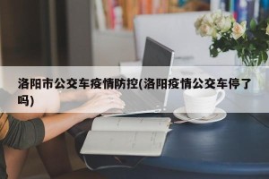 洛阳市公交车疫情防控(洛阳疫情公交车停了吗)