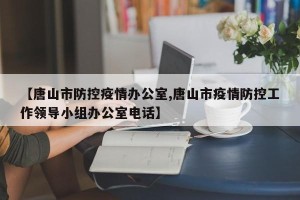 【唐山市防控疫情办公室,唐山市疫情防控工作领导小组办公室电话】