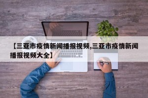 【三亚市疫情新闻播报视频,三亚市疫情新闻播报视频大全】