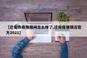 【迁安市疫情期间怎么样了,迁安疫情情况官方2021】