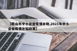 【鞍山市中小企业疫情补助,2021年中小企业疫情补贴政策】