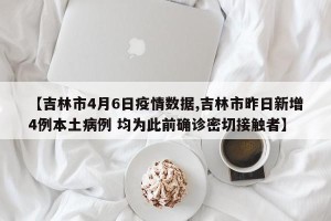 【吉林市4月6日疫情数据,吉林市昨日新增4例本土病例 均为此前确诊密切接触者】