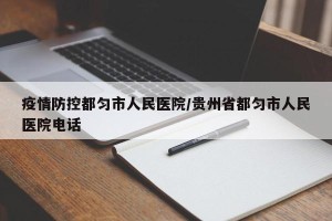 疫情防控都匀市人民医院/贵州省都匀市人民医院电话