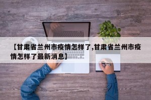 【甘肃省兰州市疫情怎样了,甘肃省兰州市疫情怎样了最新消息】