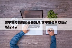 西宁市疫情原因最新消息/西宁市关于疫情的最新公告
