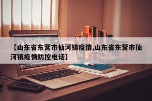 【山东省东营市仙河镇疫情,山东省东营市仙河镇疫情防控电话】