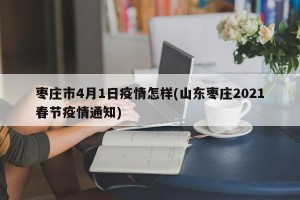 枣庄市4月1日疫情怎样(山东枣庄2021春节疫情通知)