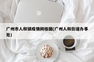 广州市人和镇疫情网格图(广州人和街道办事处)
