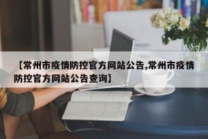 【常州市疫情防控官方网站公告,常州市疫情防控官方网站公告查询】