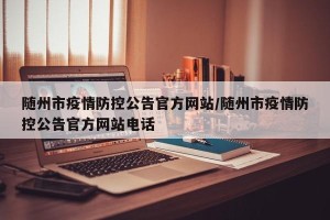 随州市疫情防控公告官方网站/随州市疫情防控公告官方网站电话