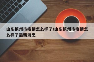 山东槟州市疫情怎么样了/山东槟州市疫情怎么样了最新消息