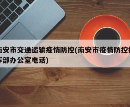 南安市交通运输疫情防控(南安市疫情防控指挥部办公室电话)