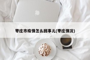 枣庄市疫情怎么回事儿(枣庄情况)