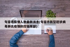 句容市疫情人数最新消息(句容市新型冠状病毒肺炎疫情防控指挥部)