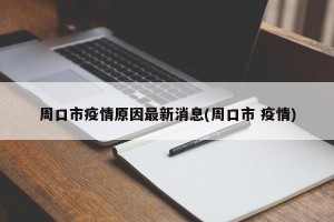周口市疫情原因最新消息(周口市 疫情)