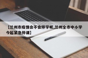 【兰州市疫情会不会停学呢,兰州全市中小学今起紧急停课】
