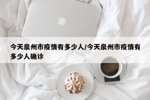 今天泉州市疫情有多少人/今天泉州市疫情有多少人确诊