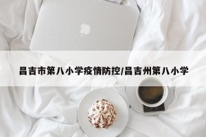 昌吉市第八小学疫情防控/昌吉州第八小学