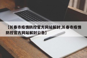 【长春市疫情防控官方网站解封,长春市疫情防控官方网站解封公告】