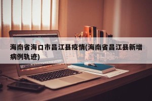 海南省海口市昌江县疫情(海南省昌江县新增病例轨迹)