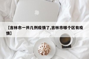【吉林市一共几例疫情了,吉林市哪个区有疫情】