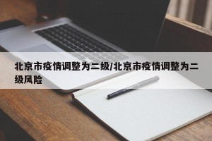 北京市疫情调整为二级/北京市疫情调整为二级风险