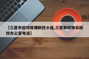 【三亚市应对疫情防控小组,三亚新冠肺炎防控办公室电话】