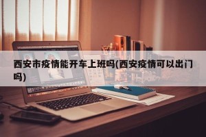 西安市疫情能开车上班吗(西安疫情可以出门吗)