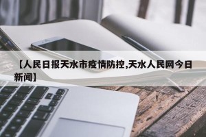 【人民日报天水市疫情防控,天水人民网今日新闻】
